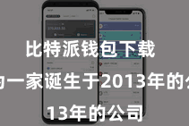 比特派钱包下载  行为一家诞生于2013年的公司
