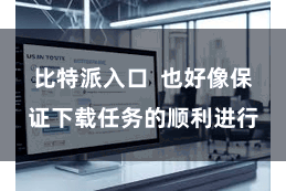 比特派入口  也好像保证下载任务的顺利进行